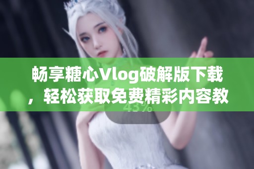 畅享糖心Vlog破解版下载，轻松获取免费精彩内容教程