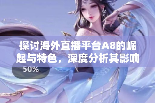 探讨海外直播平台A8的崛起与特色，深度分析其影响力