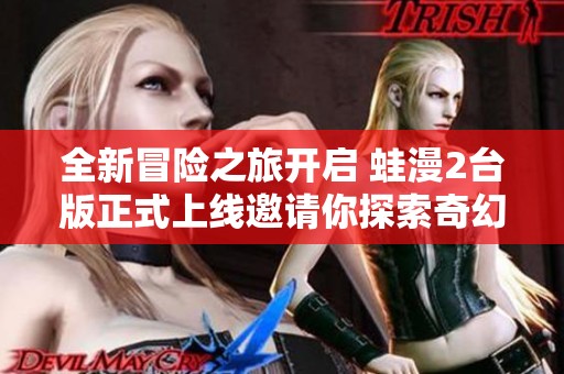 全新冒险之旅开启 蛙漫2台版正式上线邀请你探索奇幻世界