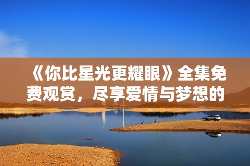 《你比星光更耀眼》全集免费观赏，尽享爱情与梦想的奇妙旅程