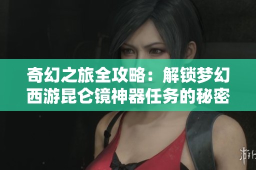 奇幻之旅全攻略：解锁梦幻西游昆仑镜神器任务的秘密玩法