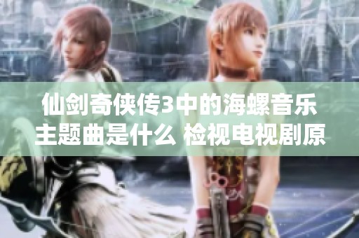 仙剑奇侠传3中的海螺音乐主题曲是什么 检视电视剧原声带合集