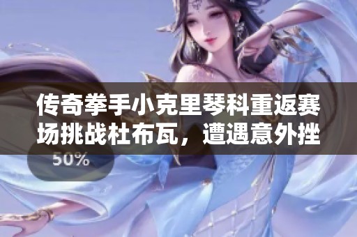 传奇拳手小克里琴科重返赛场挑战杜布瓦，遭遇意外挫折