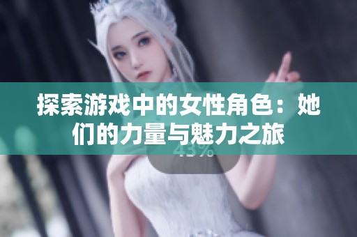 探索游戏中的女性角色：她们的力量与魅力之旅