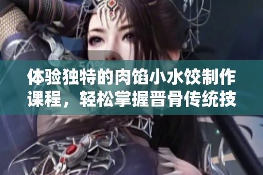 体验独特的肉馅小水饺制作课程，轻松掌握晋骨传统技艺