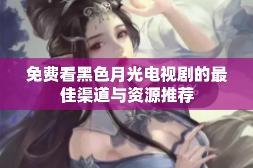 免费看黑色月光电视剧的最佳渠道与资源推荐