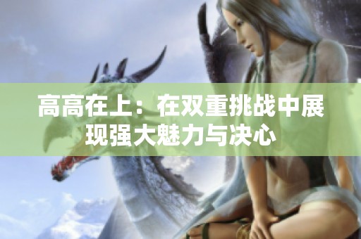 高高在上：在双重挑战中展现强大魅力与决心