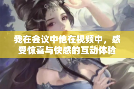 我在会议中他在视频中，感受惊喜与快感的互动体验