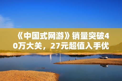 《中国式网游》销量突破40万大关，27元超值入手优惠来袭