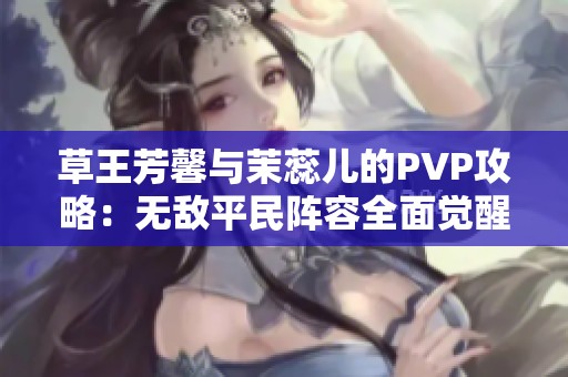 草王芳馨与茉蕊儿的PVP攻略：无敌平民阵容全面觉醒