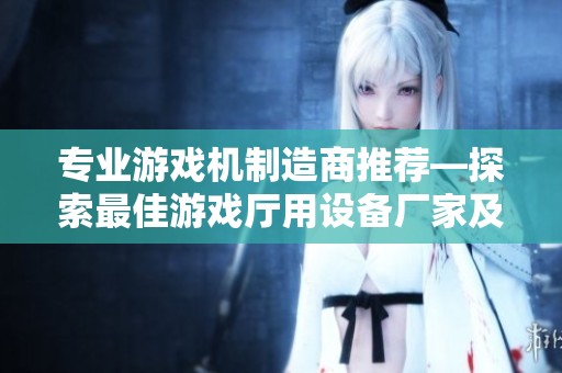 专业游戏机制造商推荐—探索最佳游戏厅用设备厂家及其服务