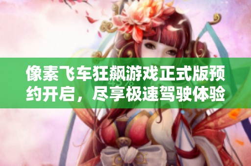 像素飞车狂飙游戏正式版预约开启，尽享极速驾驶体验！