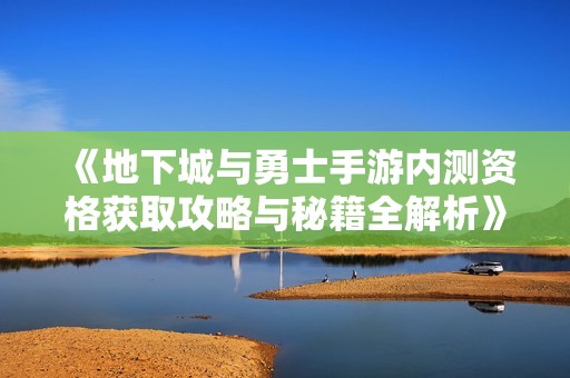 《地下城与勇士手游内测资格获取攻略与秘籍全解析》