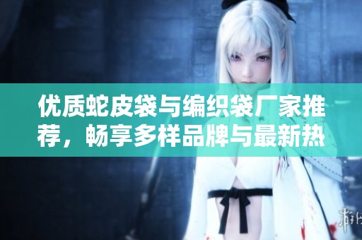 优质蛇皮袋与编织袋厂家推荐，畅享多样品牌与最新热帖资讯