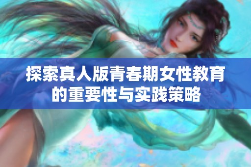 探索真人版青春期女性教育的重要性与实践策略