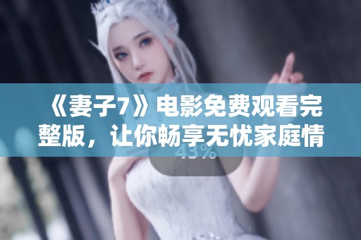 《妻子7》电影免费观看完整版，让你畅享无忧家庭情感故事