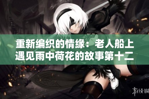 重新编织的情缘：老人船上遇见雨中荷花的故事第十二集