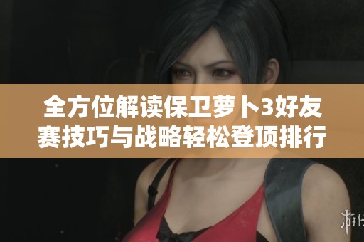 全方位解读保卫萝卜3好友赛技巧与战略轻松登顶排行榜