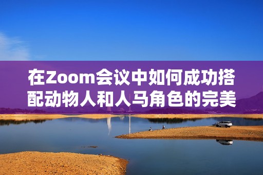 在Zoom会议中如何成功搭配动物人和人马角色的完美互动技巧