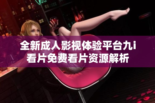 全新成人影视体验平台九i看片免费看片资源解析