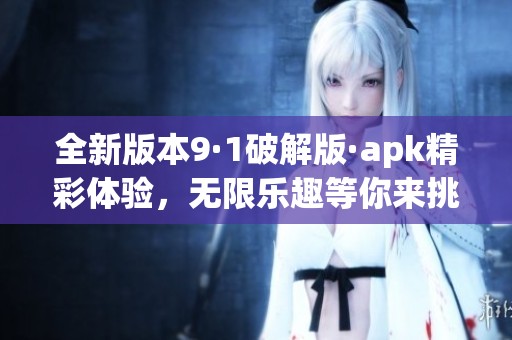 全新版本9·1破解版·apk精彩体验，无限乐趣等你来挑战