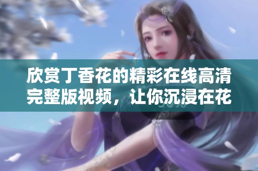 欣赏丁香花的精彩在线高清完整版视频，让你沉浸在花海之中