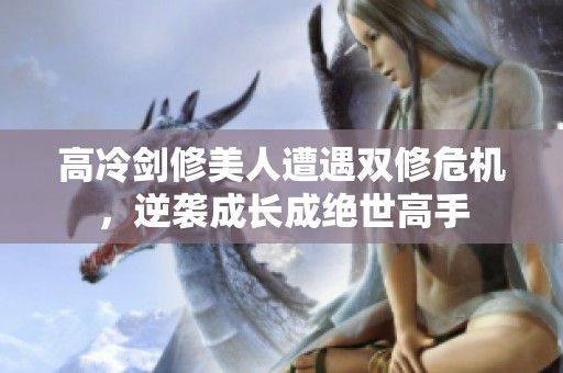 高冷剑修美人遭遇双修危机，逆袭成长成绝世高手