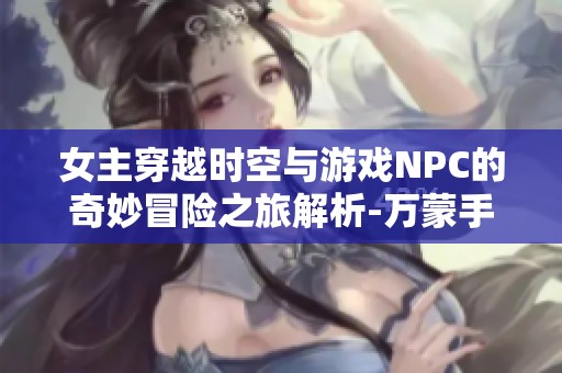女主穿越时空与游戏NPC的奇妙冒险之旅解析-万蒙手游网