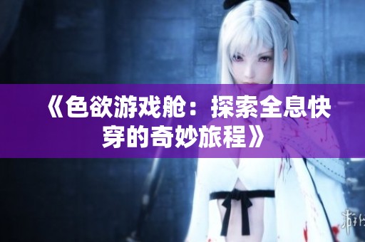 《色欲游戏舱：探索全息快穿的奇妙旅程》