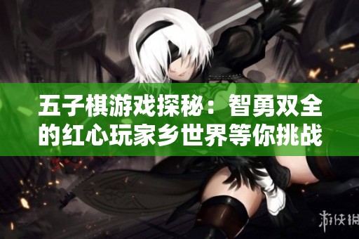 五子棋游戏探秘：智勇双全的红心玩家乡世界等你挑战！