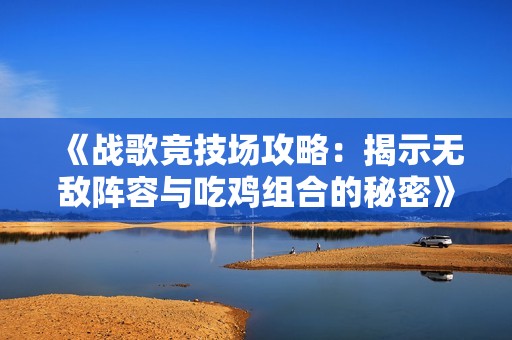 《战歌竞技场攻略：揭示无敌阵容与吃鸡组合的秘密》