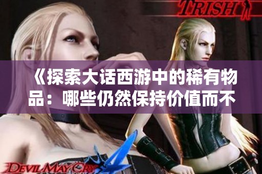《探索大话西游中的稀有物品：哪些仍然保持价值而不掉价》