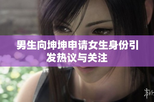 男生向坤坤申请女生身份引发热议与关注