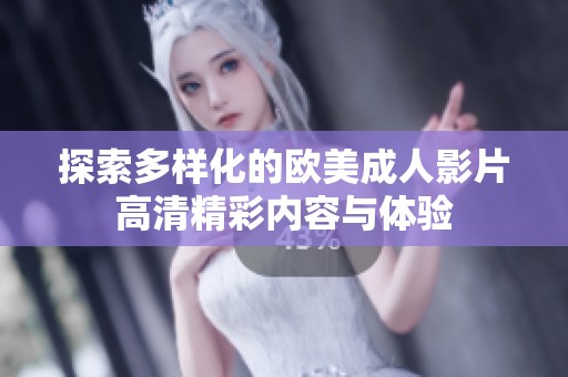 探索多样化的欧美成人影片高清精彩内容与体验
