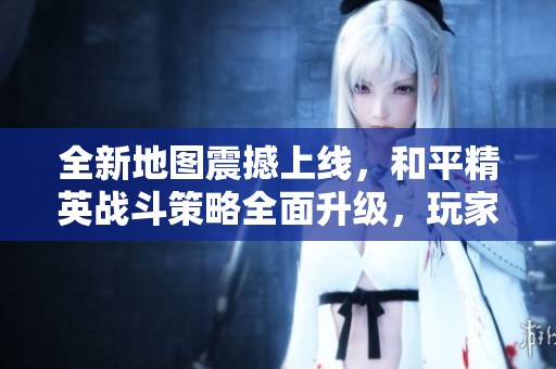 全新地图震撼上线，和平精英战斗策略全面升级，玩家迎接新挑战！