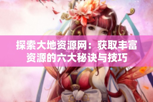 探索大地资源网：获取丰富资源的六大秘诀与技巧