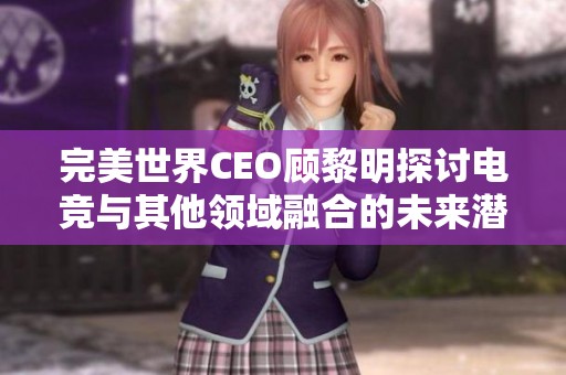 完美世界CEO顾黎明探讨电竞与其他领域融合的未来潜力与机遇