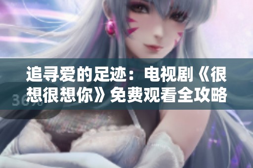 追寻爱的足迹：电视剧《很想很想你》免费观看全攻略