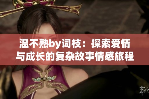 温不熟by词枝：探索爱情与成长的复杂故事情感旅程