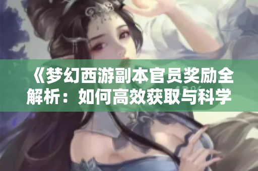 《梦幻西游副本官员奖励全解析：如何高效获取与科学利用》