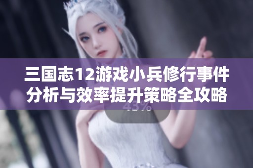 三国志12游戏小兵修行事件分析与效率提升策略全攻略