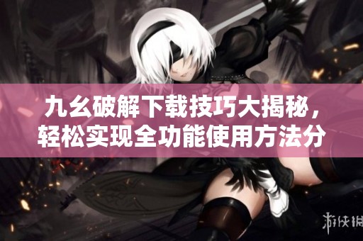 九幺破解下载技巧大揭秘，轻松实现全功能使用方法分享