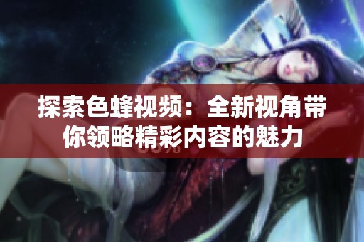 探索色蜂视频：全新视角带你领略精彩内容的魅力