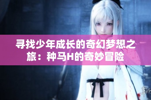 寻找少年成长的奇幻梦想之旅：种马H的奇妙冒险