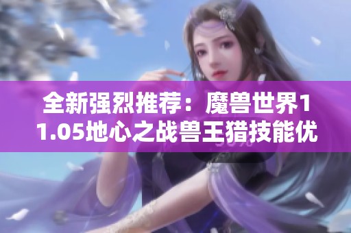 全新强烈推荐：魔兽世界11.05地心之战兽王猎技能优化解析