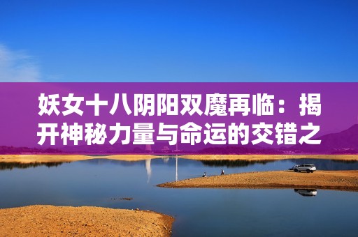 妖女十八阴阳双魔再临：揭开神秘力量与命运的交错之谜