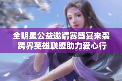 全明星公益邀请赛盛宴来袭 跨界英雄联盟助力爱心行动