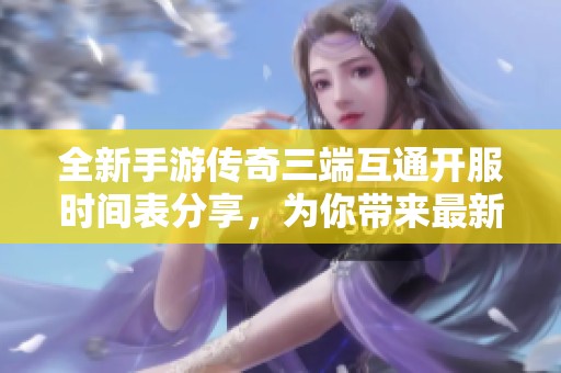 全新手游传奇三端互通开服时间表分享，为你带来最新新服动态