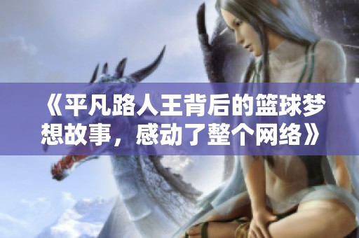 《平凡路人王背后的篮球梦想故事，感动了整个网络》