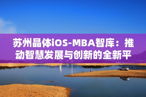 苏州晶体iOS-MBA智库：推动智慧发展与创新的全新平台